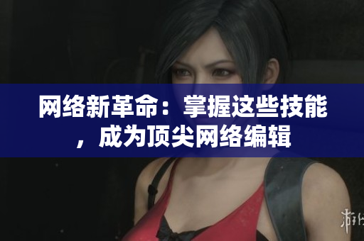 网络新革命：掌握这些技能，成为顶尖网络编辑