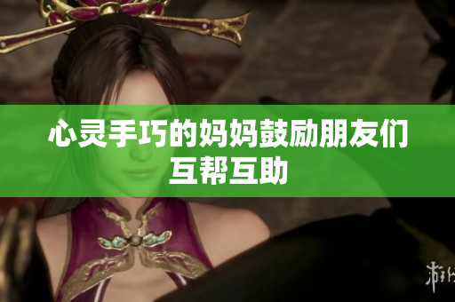 心灵手巧的妈妈鼓励朋友们互帮互助