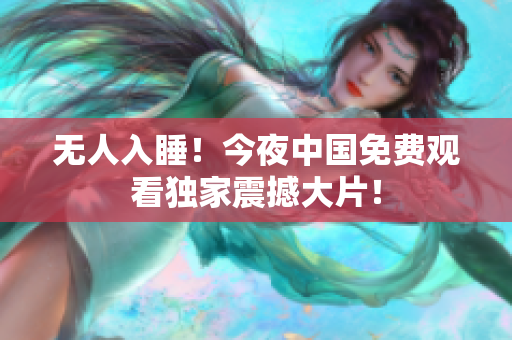 无人入睡！今夜中国免费观看独家震撼大片！