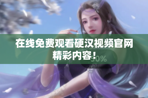 在线免费观看硬汉视频官网精彩内容！