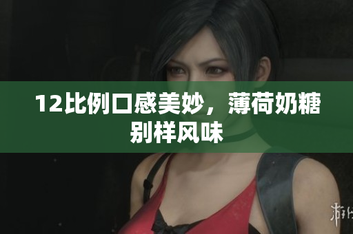 12比例口感美妙，薄荷奶糖别样风味