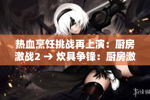 热血烹饪挑战再上演：厨房激战2 → 炊具争锋：厨房激战2