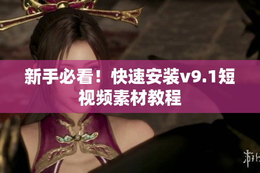 新手必看！快速安装v9.1短视频素材教程