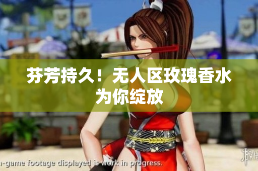 芬芳持久！无人区玫瑰香水为你绽放