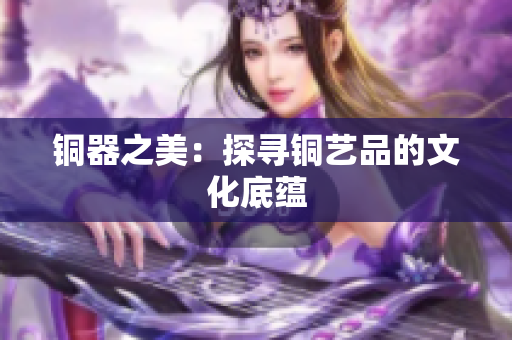 铜器之美：探寻铜艺品的文化底蕴