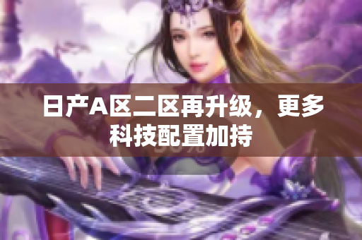 日产A区二区再升级，更多科技配置加持