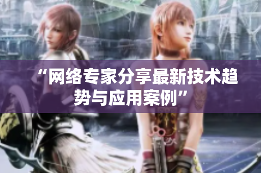 “网络专家分享最新技术趋势与应用案例”