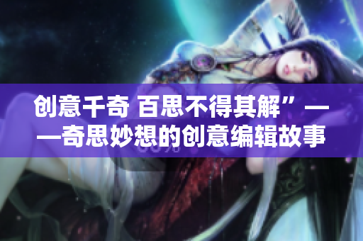 创意千奇 百思不得其解”——奇思妙想的创意编辑故事！