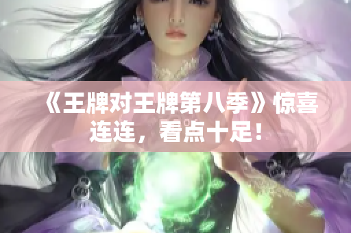 《王牌对王牌第八季》惊喜连连，看点十足！