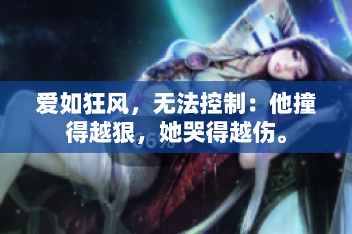 爱如狂风，无法控制：他撞得越狠，她哭得越伤。