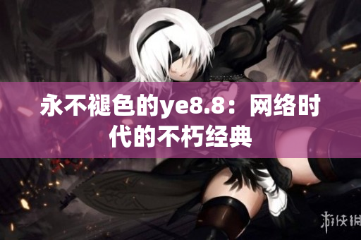 永不褪色的ye8.8：网络时代的不朽经典