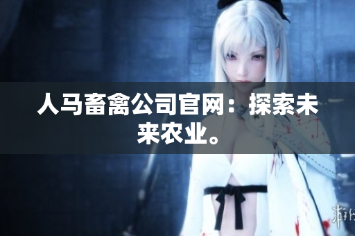人马畜禽公司官网：探索未来农业。