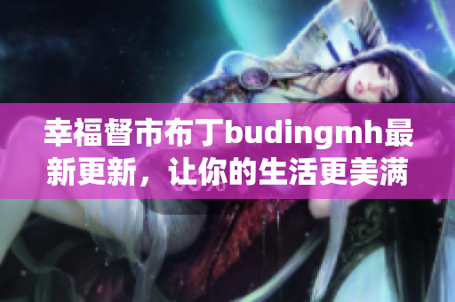 幸福督市布丁budingmh最新更新，让你的生活更美满
