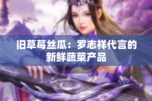 旧草莓丝瓜：罗志祥代言的新鲜蔬菜产品