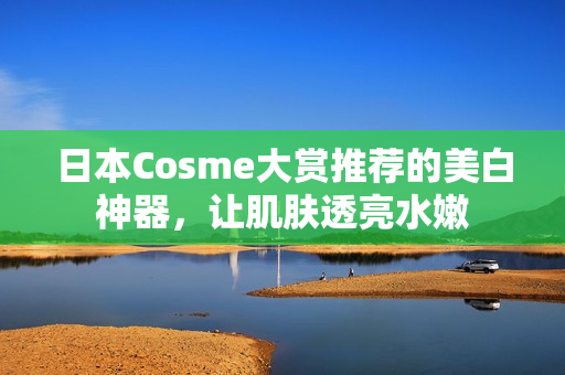 日本Cosme大赏推荐的美白神器，让肌肤透亮水嫩