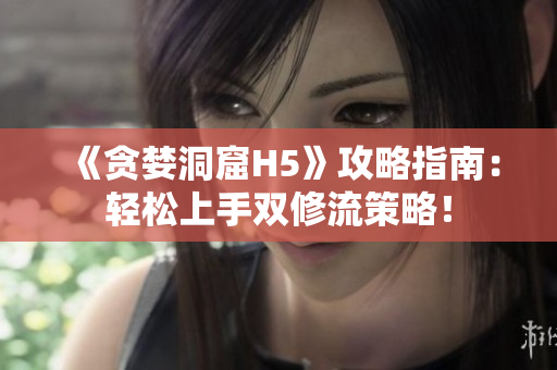 《贪婪洞窟H5》攻略指南：轻松上手双修流策略！