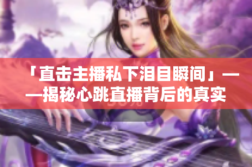 「直击主播私下泪目瞬间」——揭秘心跳直播背后的真实故事