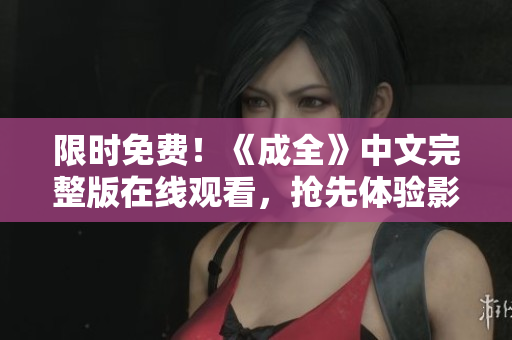 限时免费！《成全》中文完整版在线观看，抢先体验影片感动人心的故事线！