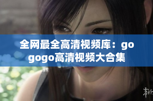 全网最全高清视频库：gogogo高清视频大合集