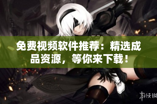 免费视频软件推荐：精选成品资源，等你来下载！