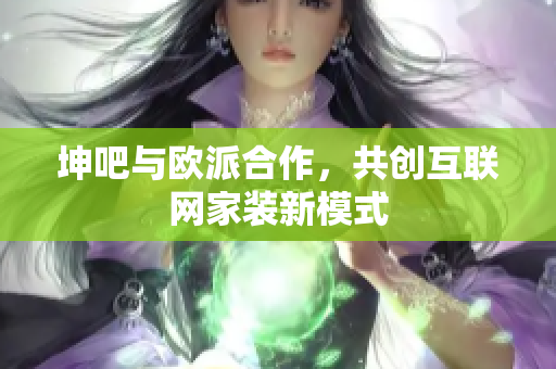 坤吧与欧派合作，共创互联网家装新模式