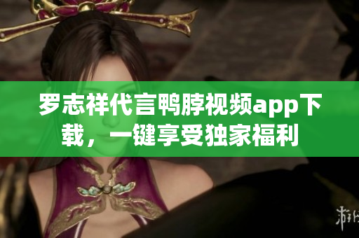 罗志祥代言鸭脖视频app下载，一键享受独家福利