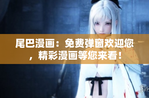 尾巴漫画：免费弹窗欢迎您，精彩漫画等您来看！