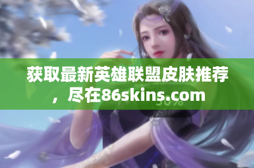 获取最新英雄联盟皮肤推荐，尽在86skins.com
