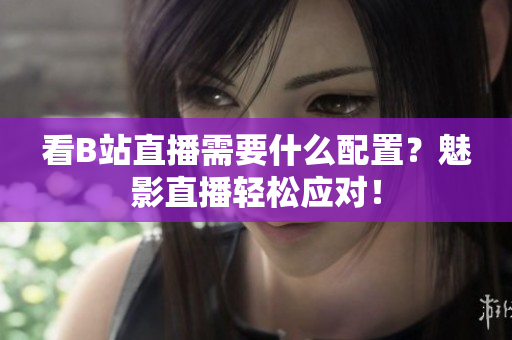 看B站直播需要什么配置？魅影直播轻松应对！