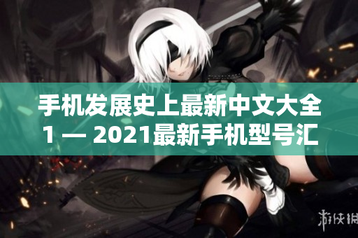 手机发展史上最新中文大全1 — 2021最新手机型号汇总