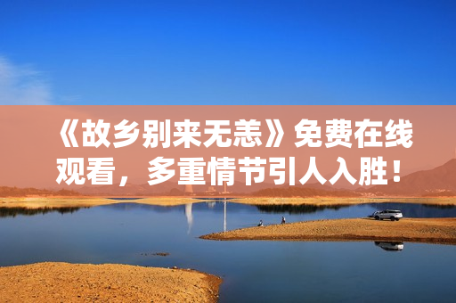 《故乡别来无恙》免费在线观看，多重情节引人入胜！