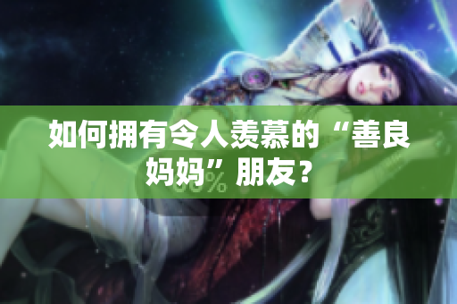 如何拥有令人羡慕的“善良妈妈”朋友？