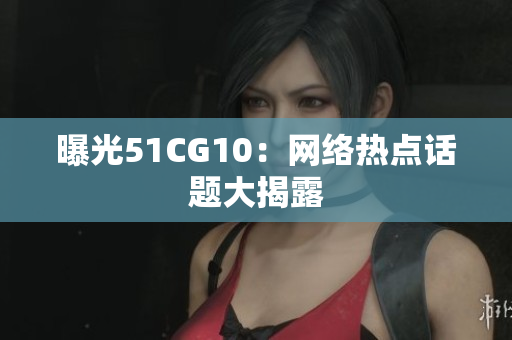曝光51CG10：网络热点话题大揭露
