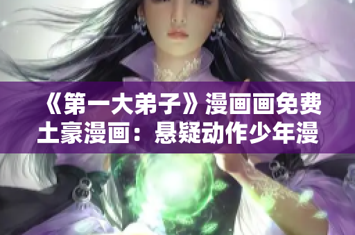《第一大弟子》漫画画免费土豪漫画：悬疑动作少年漫新力作