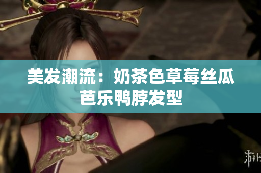 美发潮流：奶茶色草莓丝瓜芭乐鸭脖发型