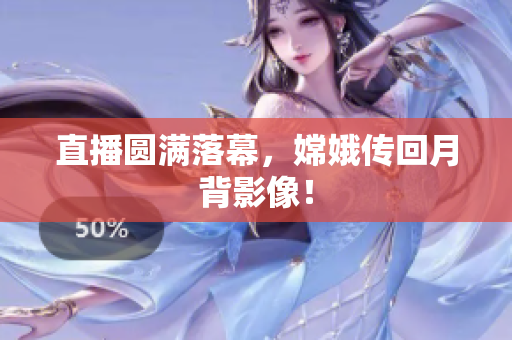 直播圆满落幕，嫦娥传回月背影像！