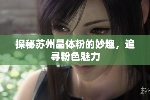 探秘苏州晶体粉的妙趣，追寻粉色魅力
