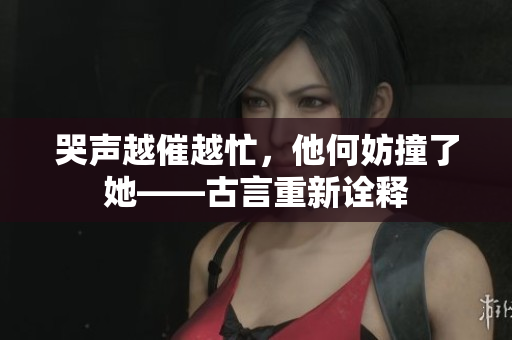 哭声越催越忙，他何妨撞了她——古言重新诠释