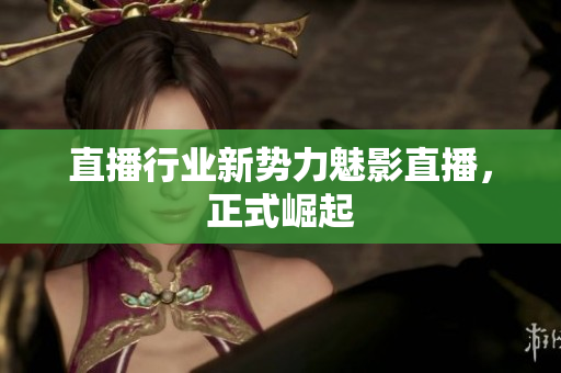 直播行业新势力魅影直播，正式崛起