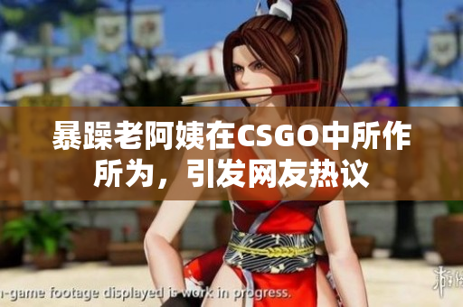 暴躁老阿姨在CSGO中所作所为，引发网友热议