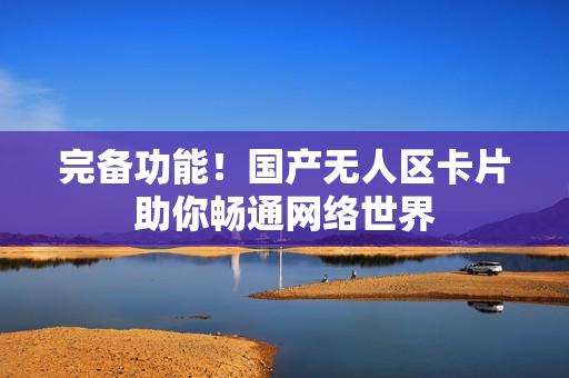 完备功能！国产无人区卡片助你畅通网络世界
