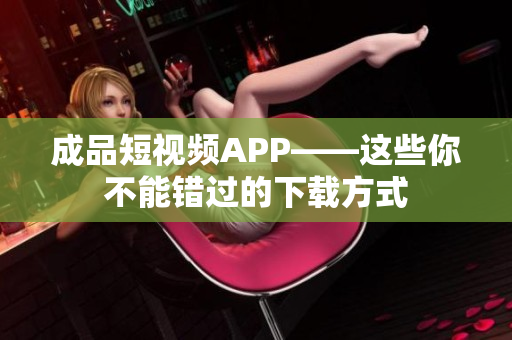 成品短视频APP——这些你不能错过的下载方式