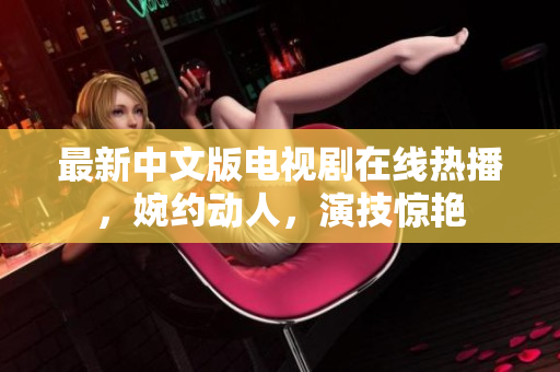 最新中文版电视剧在线热播，婉约动人，演技惊艳