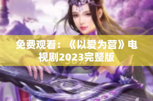 免费观看：《以爱为营》电视剧2023完整版
