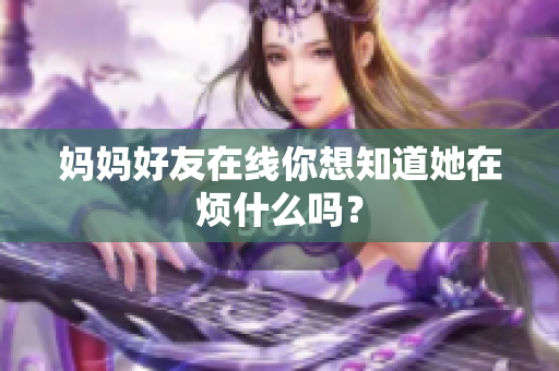 妈妈好友在线你想知道她在烦什么吗？