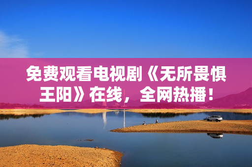免费观看电视剧《无所畏惧王阳》在线，全网热播！