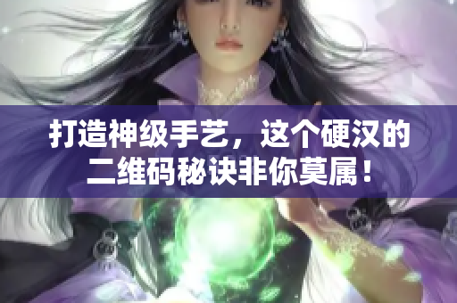 打造神级手艺，这个硬汉的二维码秘诀非你莫属！