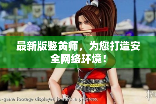 最新版鉴黄师，为您打造安全网络环境！