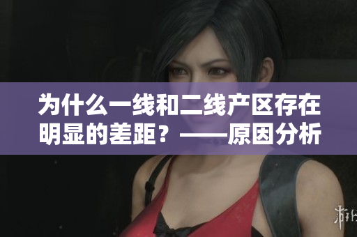 为什么一线和二线产区存在明显的差距？——原因分析