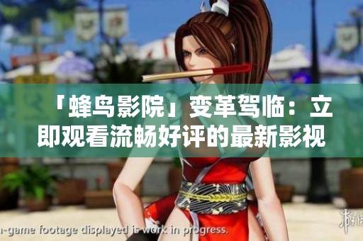「蜂鸟影院」变革驾临：立即观看流畅好评的最新影视剧!